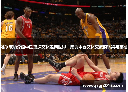 姚明成功介绍中国篮球文化走向世界，成为中西文化交流的桥梁与象征