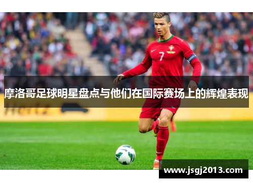 摩洛哥足球明星盘点与他们在国际赛场上的辉煌表现