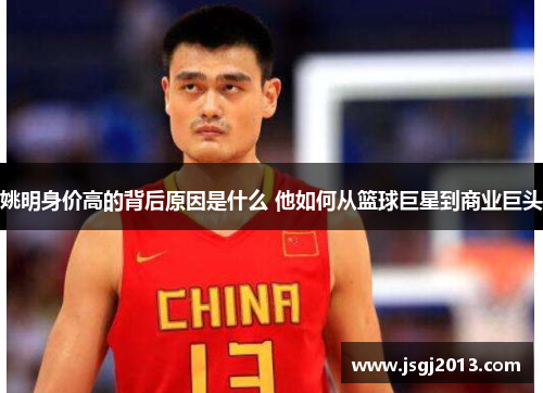 姚明身价高的背后原因是什么 他如何从篮球巨星到商业巨头