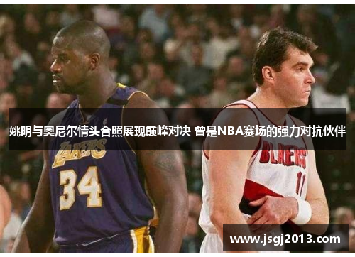 姚明与奥尼尔情头合照展现巅峰对决 曾是NBA赛场的强力对抗伙伴