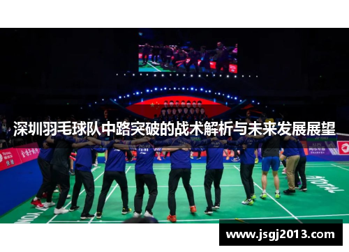 深圳羽毛球队中路突破的战术解析与未来发展展望