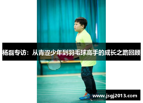 杨磊专访：从青涩少年到羽毛球高手的成长之路回顾