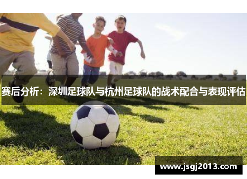 赛后分析：深圳足球队与杭州足球队的战术配合与表现评估