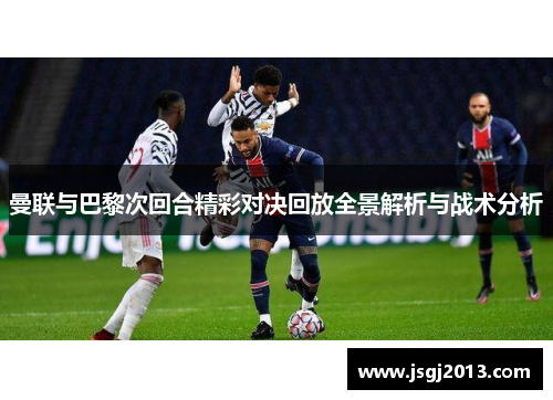 曼联与巴黎次回合精彩对决回放全景解析与战术分析