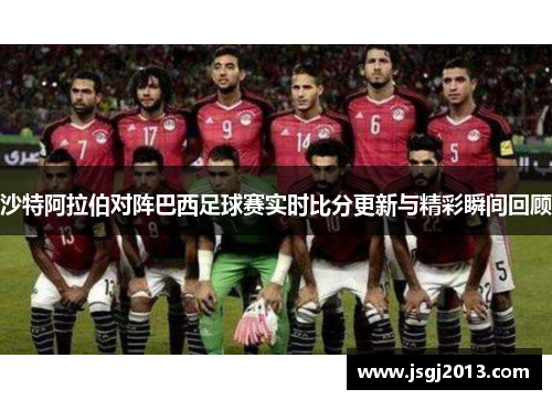 沙特阿拉伯对阵巴西足球赛实时比分更新与精彩瞬间回顾
